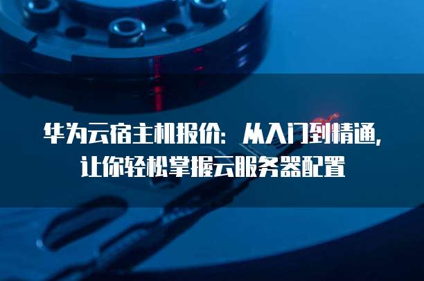 华为云宿主机报价:从入门到精通,让你轻松掌握云服务器配置