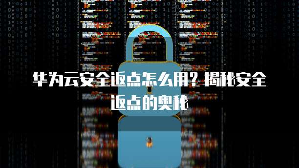 华为云安全返点怎么用？揭秘安全返点的奥秘