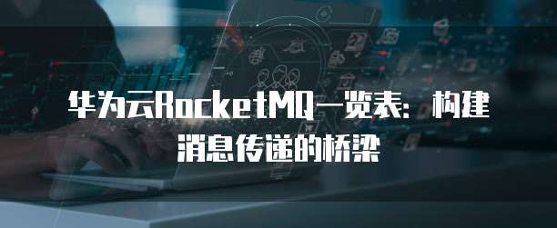 华为云RocketMQ一览表:构建消息传递的桥梁