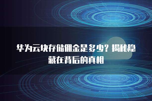 华为云块存储佣金是多少?揭秘隐藏在背后的真相