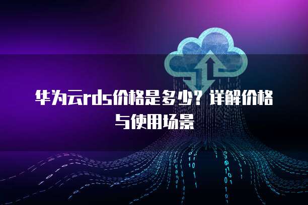 华为云rds价格是多少?详解价格与使用场景