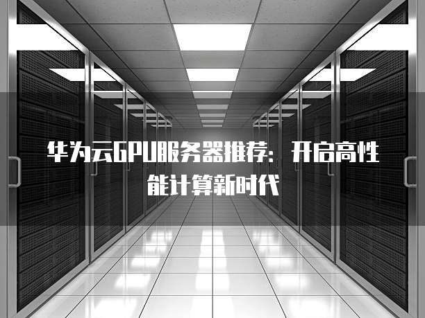 华为云GPU服务器推荐：开启高性能计算新时代