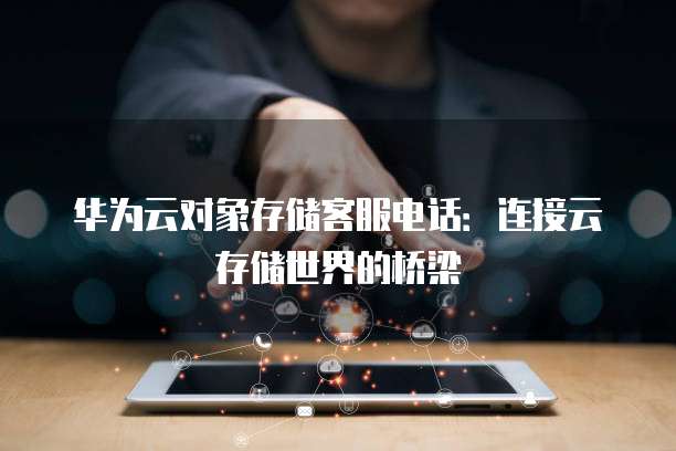 华为云对象存储客服电话:连接云存储世界的桥梁