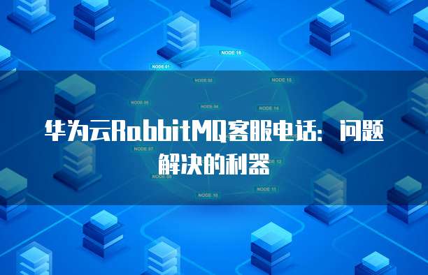 华为云RabbitMQ客服电话:问题解决的利器
