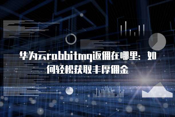 华为云rabbitmq返佣在哪里:如何轻松获取丰厚佣金