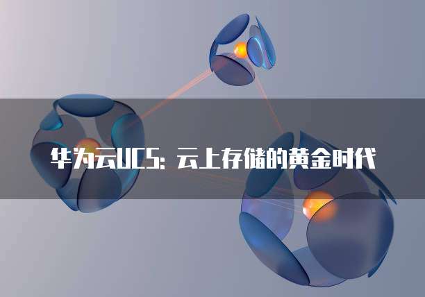 华为云UCS: 云上存储的黄金时代