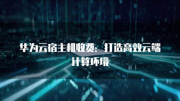 华为云宿主机收费:打造高效云端计算环境