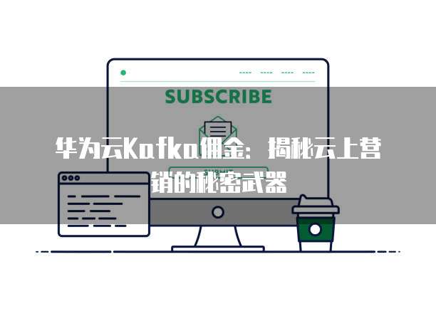 华为云Kafka佣金:揭秘云上营销的秘密武器