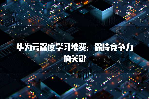 华为云深度学习续费:保持竞争力的关键
