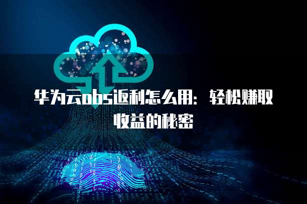 华为云obs返利怎么用:轻松赚取收益的秘密