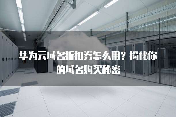 华为云域名折扣券怎么用？揭秘你的域名购买秘密