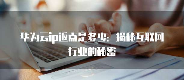 华为云ip返点是多少：揭秘互联网行业的秘密