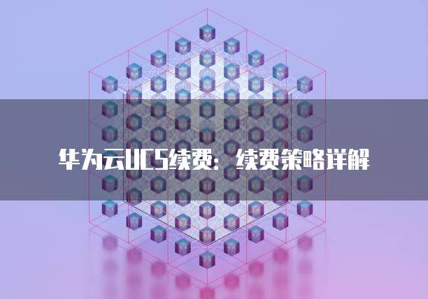 华为云UCS续费:续费策略详解