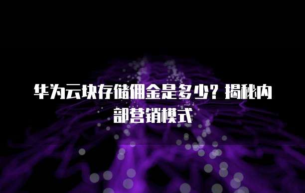 华为云块存储佣金是多少？揭秘内部营销模式