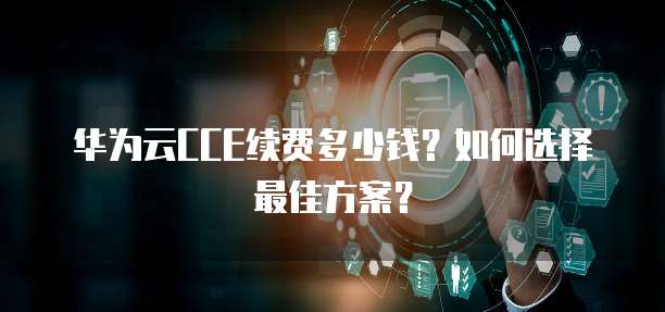 华为云CCE续费多少钱?如何选择最佳方案?