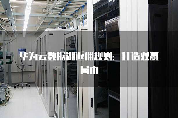 华为云数据湖返佣规则:打造双赢局面