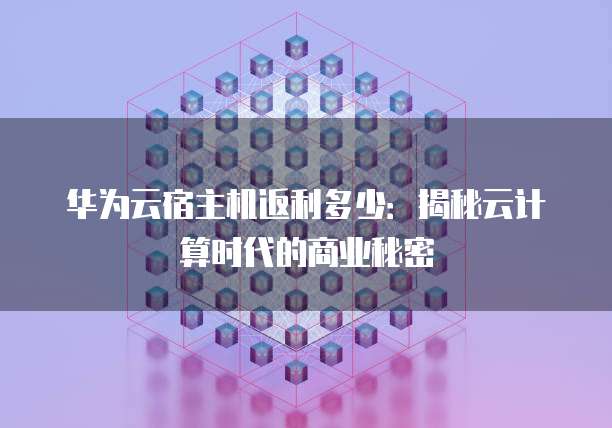 华为云宿主机返利多少:揭秘云计算时代的商业秘密