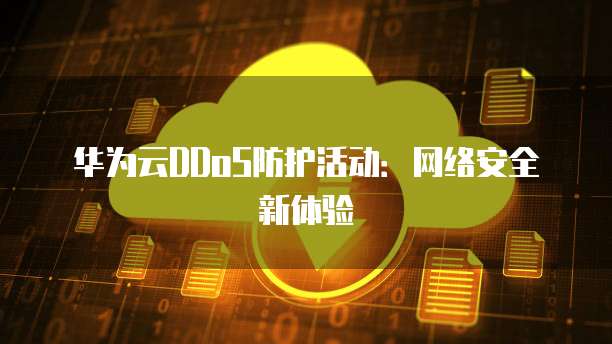 华为云DDoS防护活动:网络安全新体验