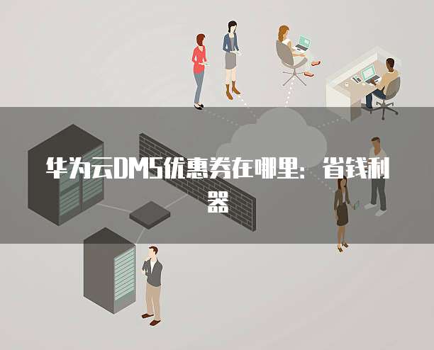 华为云DMS优惠券在哪里:省钱利器