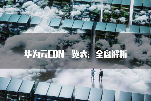 华为云CDN一览表：全盘解析