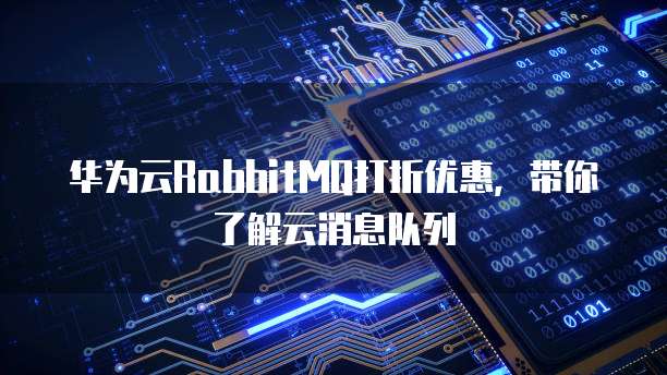 华为云RabbitMQ打折优惠,带你了解云消息队列