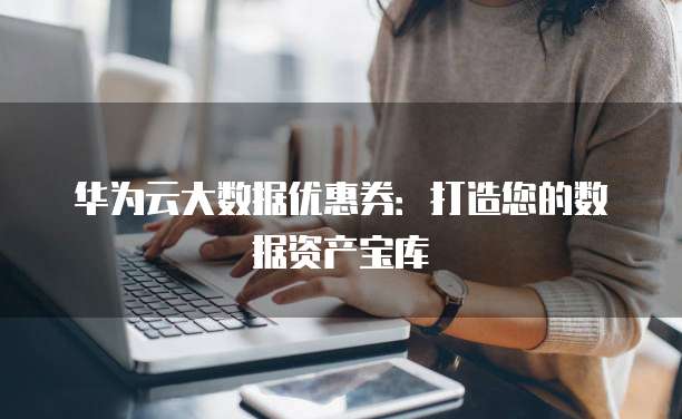 华为云大数据优惠券：打造您的数据资产宝库