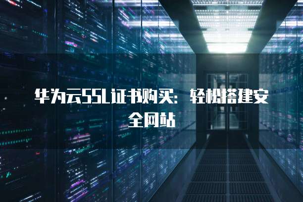 华为云SSL证书购买:轻松搭建安全网站