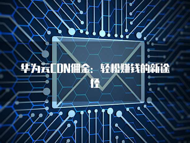华为云CDN佣金:轻松赚钱的新途径