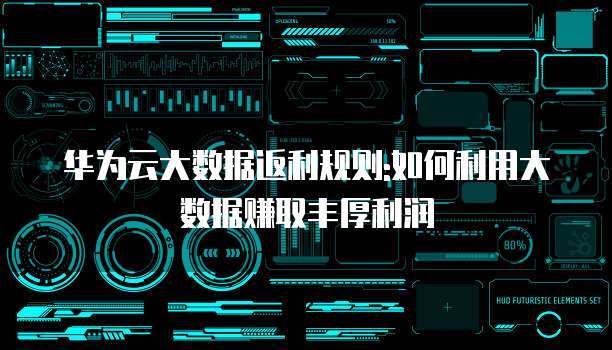 华为云大数据返利规则:如何利用大数据赚取丰厚利润