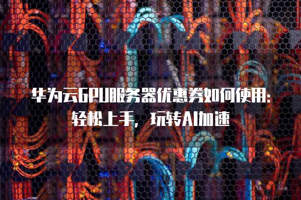 华为云GPU服务器优惠券如何使用:轻松上手,玩转AI加速