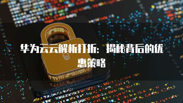 华为云云解析打折:揭秘背后的优惠策略