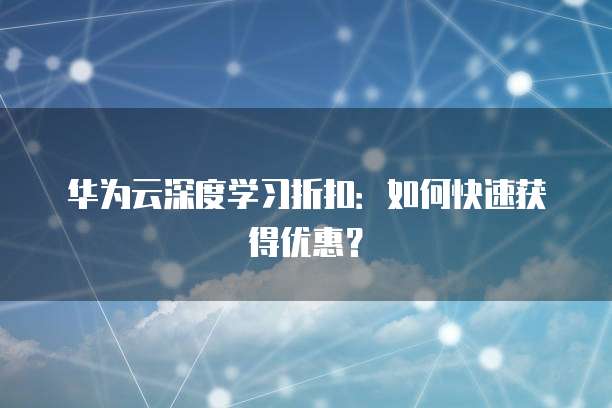 华为云深度学习折扣:如何快速获得优惠?
