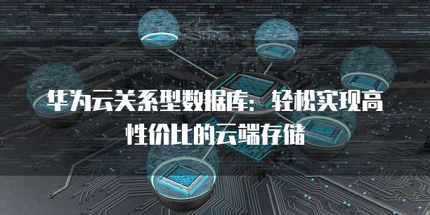 华为云关系型数据库:轻松实现高性价比的云端存储