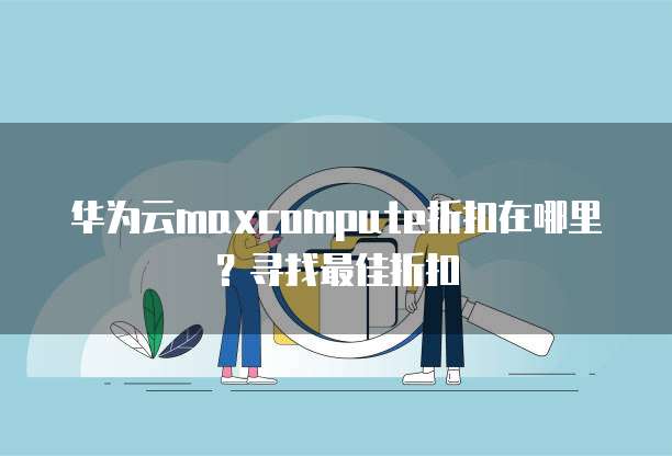 华为云maxcompute折扣在哪里？寻找最佳折扣