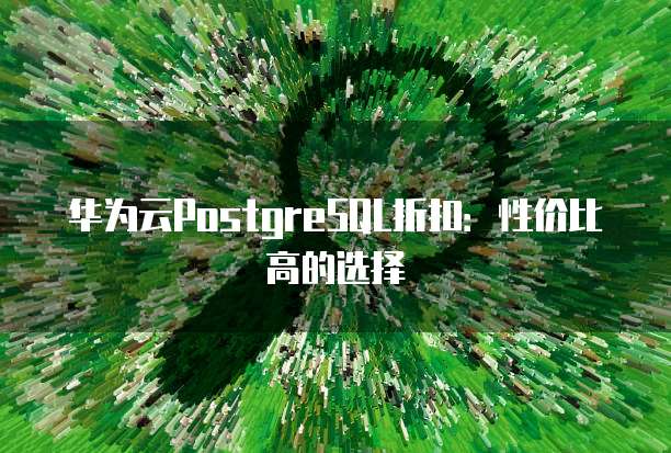 华为云PostgreSQL折扣:性价比高的选择