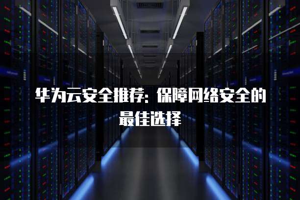 华为云安全推荐: 保障网络安全的最佳选择
