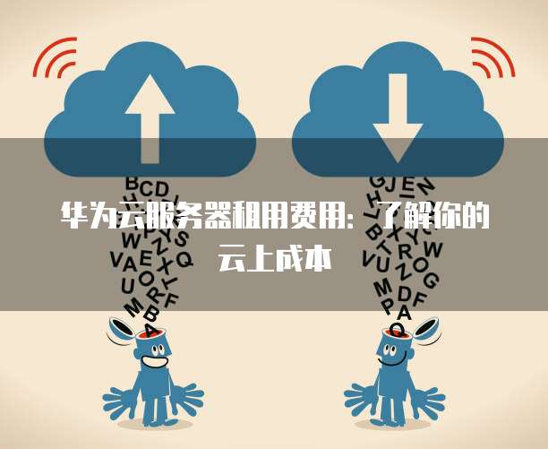 华为云服务器租用费用:了解你的云上成本