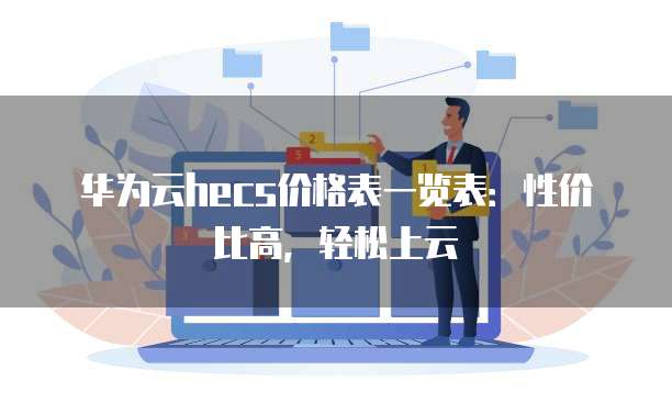华为云hecs价格表一览表:性价比高,轻松上云