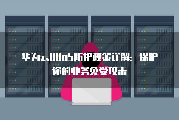 华为云DDoS防护政策详解:保护你的业务免受攻击