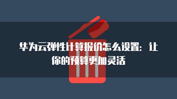 华为云弹性计算报价怎么设置：让你的预算更加灵活