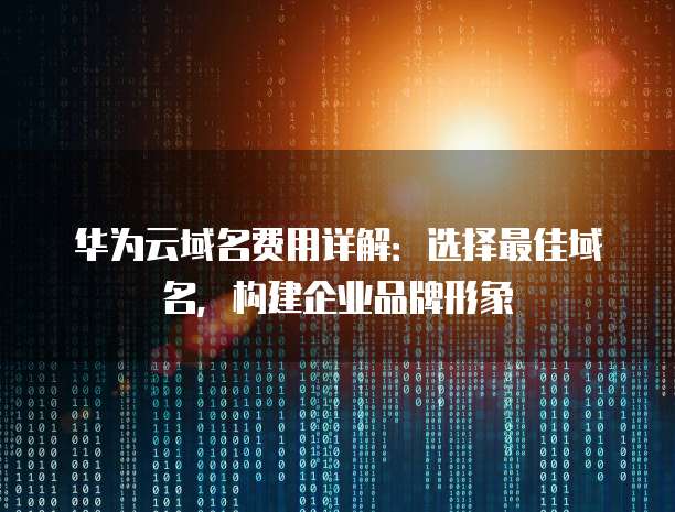 华为云域名费用详解：选择最佳域名，构建企业品牌形象