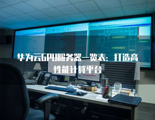 华为云GPU服务器一览表：打造高性能计算平台
