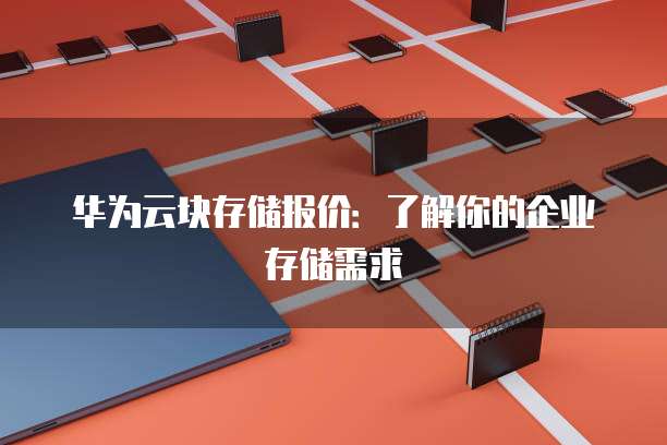 华为云块存储报价:了解你的企业存储需求