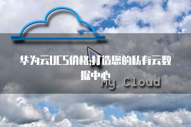 华为云UCS价格:打造您的私有云数据中心