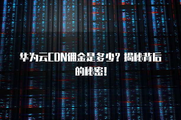 华为云CDN佣金是多少?揭秘背后的秘密!