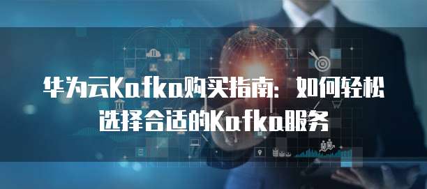 华为云Kafka购买指南：如何轻松选择合适的Kafka服务