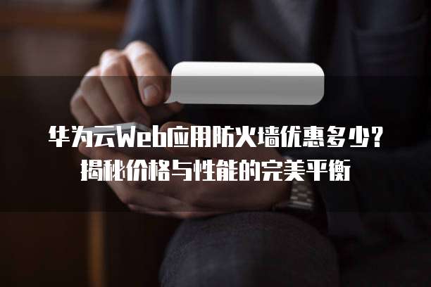 华为云Web应用防火墙优惠多少?揭秘价格与性能的完美平衡