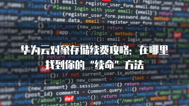 华为云对象存储续费攻略:在哪里找到你的“续命”方法