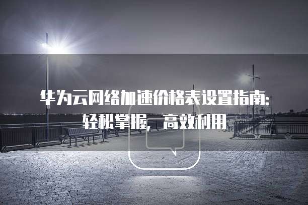 华为云网络加速价格表设置指南:轻松掌握,高效利用