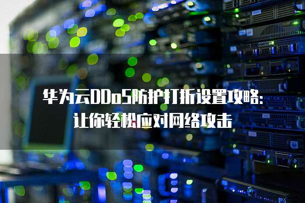 华为云DDoS防护打折设置攻略:让你轻松应对网络攻击